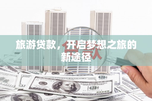 阜康旅游贷款，开启梦想之旅的新途径