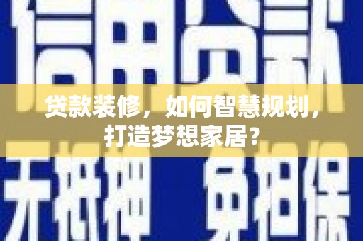 阜康贷款装修，如何智慧规划，打造梦想家居？
