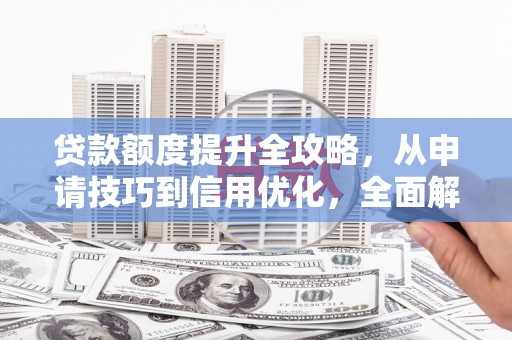 阜康贷款额度提升全攻略，从申请技巧到信用优化，全面解析