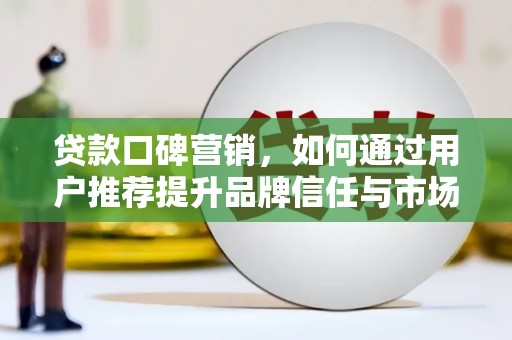 阜康贷款口碑营销，如何通过用户推荐提升品牌信任与市场份额