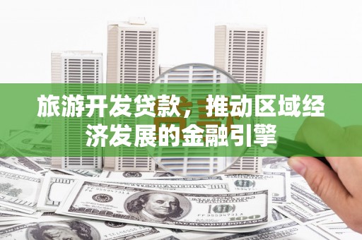 阜康旅游开发贷款，推动区域经济发展的金融引擎