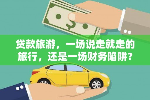 阜康贷款旅游，一场说走就走的旅行，还是一场财务陷阱？