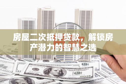 阜康房屋二次抵押贷款，解锁房产潜力的智慧之选