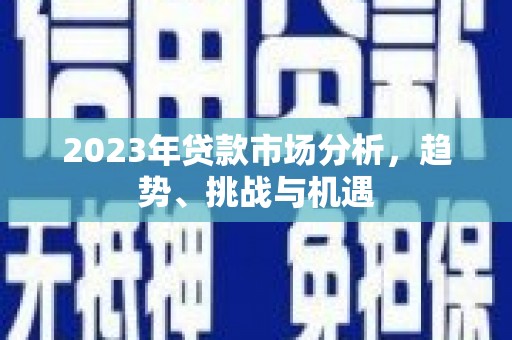 阜康2023年贷款市场分析，趋势、挑战与机遇