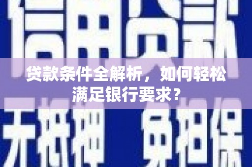 阜康贷款条件全解析，如何轻松满足银行要求？
