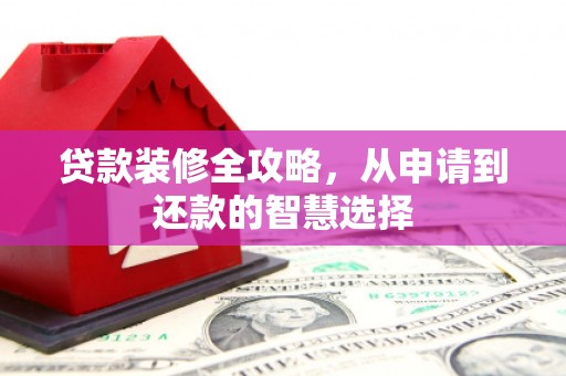 阜康贷款装修全攻略，从申请到还款的智慧选择