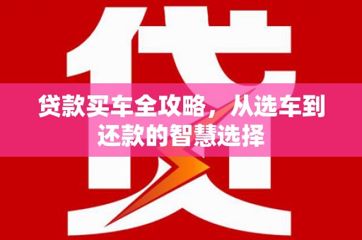 阜康贷款买车全攻略，从选车到还款的智慧选择