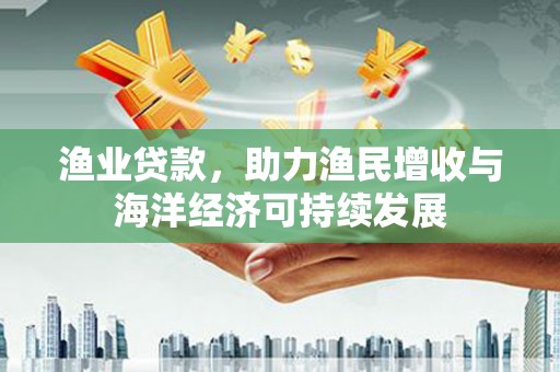 阜康渔业贷款，助力渔民增收与海洋经济可持续发展