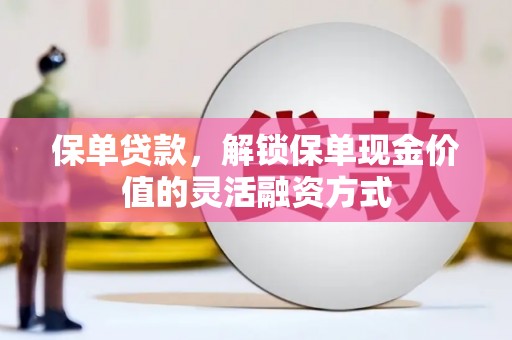 阜康保单贷款，解锁保单现金价值的灵活融资方式