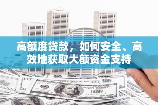 阜康高额度贷款，如何安全、高效地获取大额资金支持