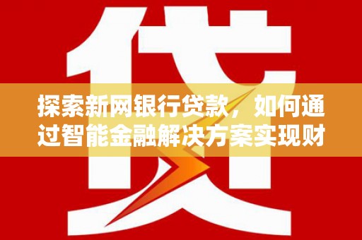 阜康探索新网银行贷款，如何通过智能金融解决方案实现财富增长