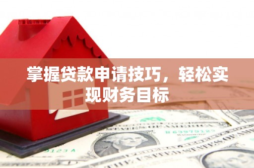 阜康掌握贷款申请技巧，轻松实现财务目标