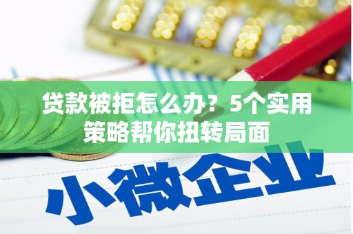 阜康贷款被拒怎么办？5个实用策略帮你扭转局面