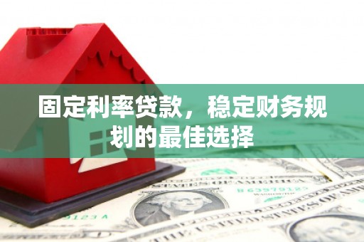 阜康固定利率贷款，稳定财务规划的最佳选择