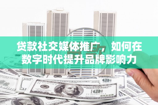 阜康贷款社交媒体推广，如何在数字时代提升品牌影响力