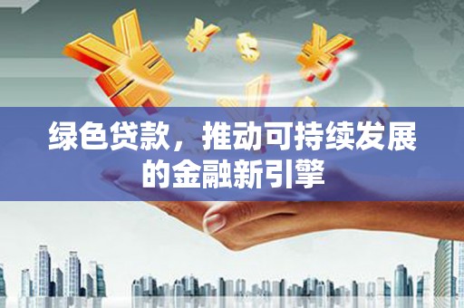阜康绿色贷款，推动可持续发展的金融新引擎