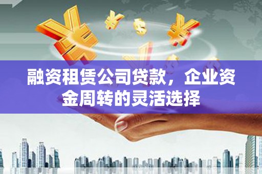 阜康融资租赁公司贷款，企业资金周转的灵活选择