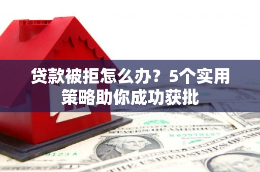 阜康贷款被拒怎么办？5个实用策略助你成功获批