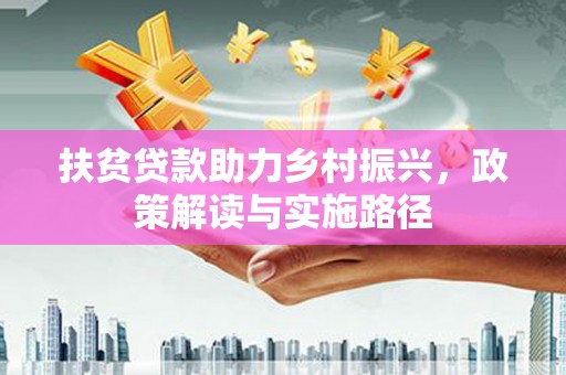 阜康扶贫贷款助力乡村振兴，政策解读与实施路径