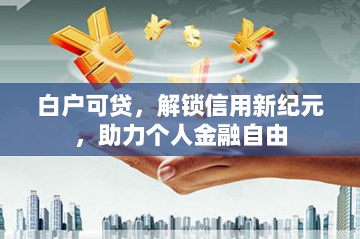 阜康白户可贷，解锁信用新纪元，助力个人金融自由