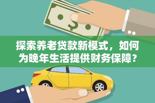 阜康探索养老贷款新模式，如何为晚年生活提供财务保障？