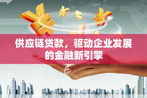 阜康供应链贷款，驱动企业发展的金融新引擎