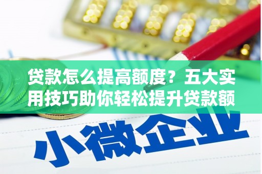 阜康贷款怎么提高额度？五大实用技巧助你轻松提升贷款额度