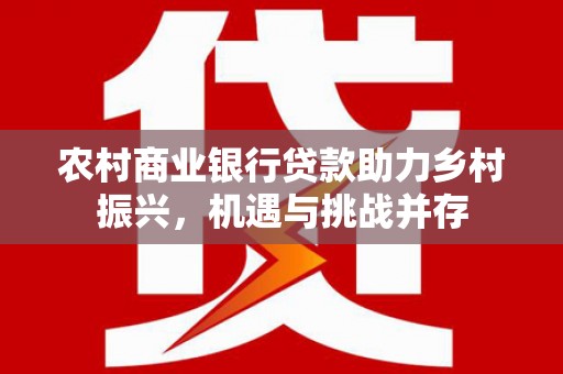 阜康农村商业银行贷款助力乡村振兴，机遇与挑战并存
