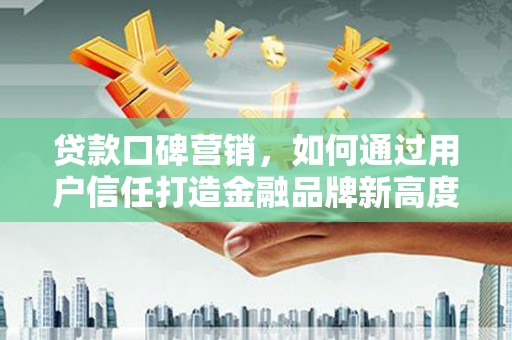 阜康贷款口碑营销，如何通过用户信任打造金融品牌新高度