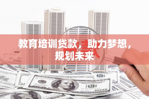 阜康教育培训贷款，助力梦想，规划未来