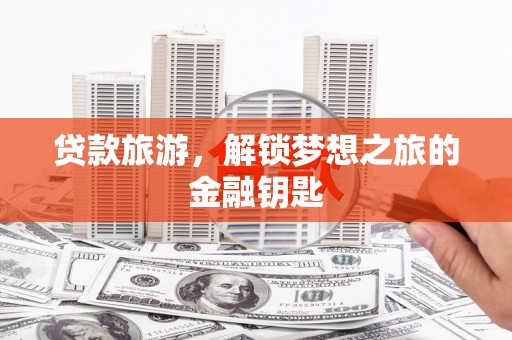 阜康贷款旅游，解锁梦想之旅的金融钥匙