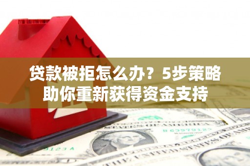 阜康贷款被拒怎么办？5步策略助你重新获得资金支持