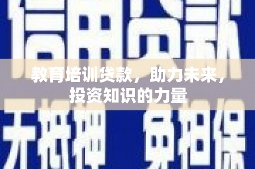 阜康教育培训贷款，助力未来，投资知识的力量