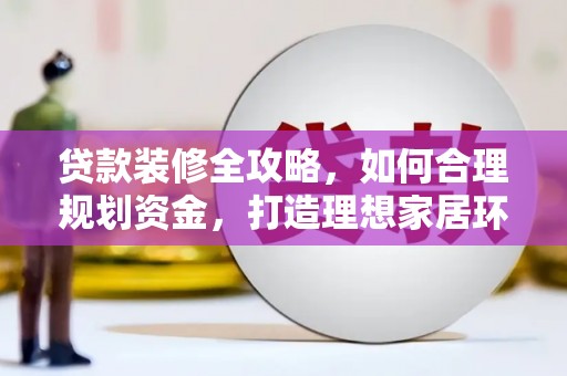 阜康贷款装修全攻略，如何合理规划资金，打造理想家居环境
