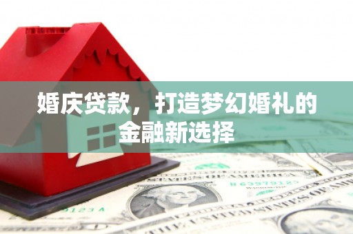 阜康婚庆贷款，打造梦幻婚礼的金融新选择