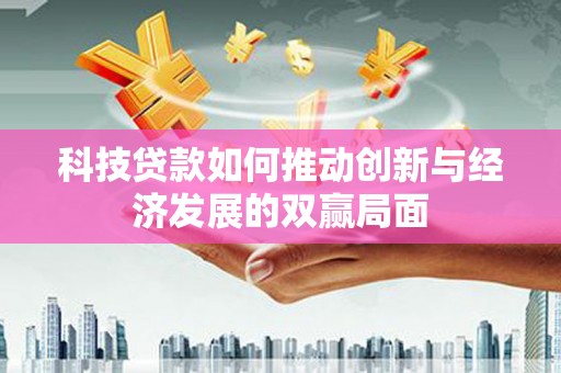 阜康科技贷款如何推动创新与经济发展的双赢局面