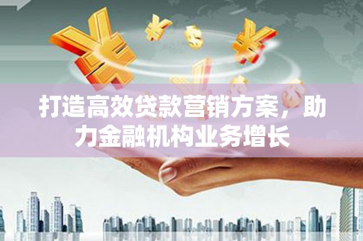 阜康打造高效贷款营销方案，助力金融机构业务增长