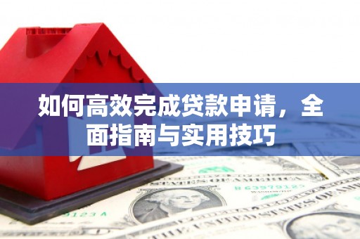 阜康如何高效完成贷款申请，全面指南与实用技巧