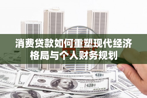 阜康消费贷款如何重塑现代经济格局与个人财务规划