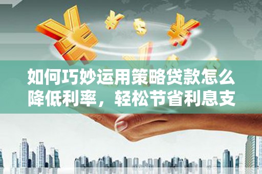 阜康如何巧妙运用策略贷款怎么降低利率，轻松节省利息支出