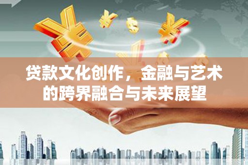 阜康贷款文化创作，金融与艺术的跨界融合与未来展望
