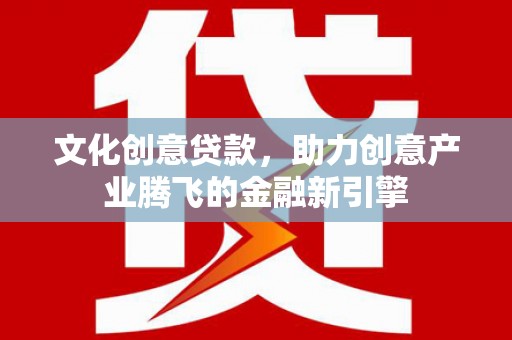 阜康文化创意贷款，助力创意产业腾飞的金融新引擎