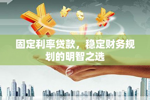 阜康固定利率贷款，稳定财务规划的明智之选