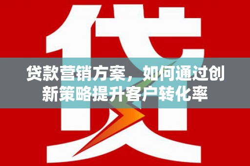 阜康贷款营销方案，如何通过创新策略提升客户转化率