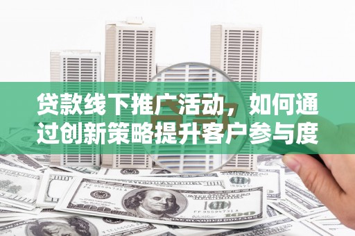 阜康贷款线下推广活动，如何通过创新策略提升客户参与度