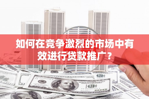 阜康如何在竞争激烈的市场中有效进行贷款推广？