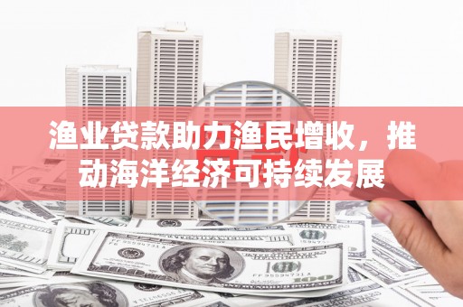 阜康渔业贷款助力渔民增收，推动海洋经济可持续发展