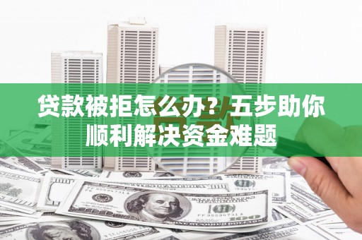 阜康贷款被拒怎么办？五步助你顺利解决资金难题