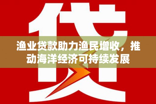 阜康渔业贷款助力渔民增收，推动海洋经济可持续发展