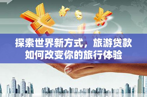 阜康探索世界新方式，旅游贷款如何改变你的旅行体验